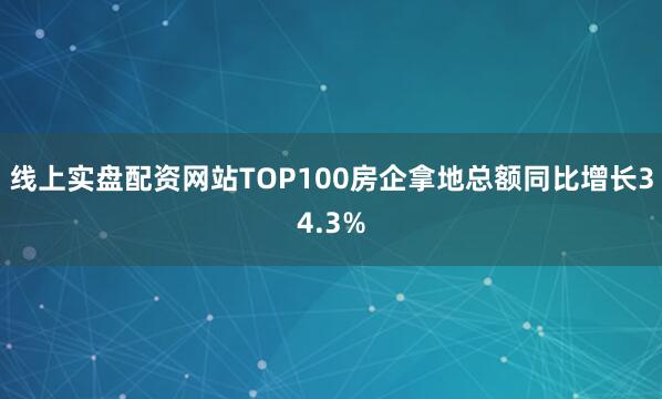 线上实盘配资网站TOP100房企拿地总额同比增长34.3%