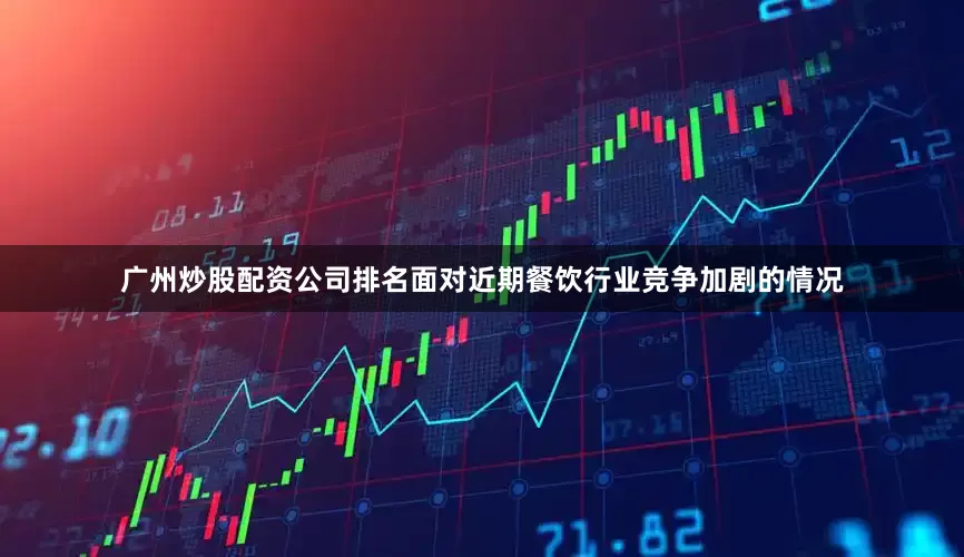广州炒股配资公司排名面对近期餐饮行业竞争加剧的情况