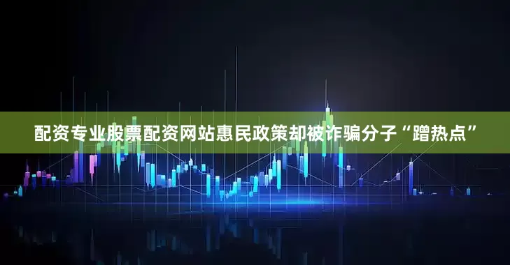配资专业股票配资网站惠民政策却被诈骗分子“蹭热点”
