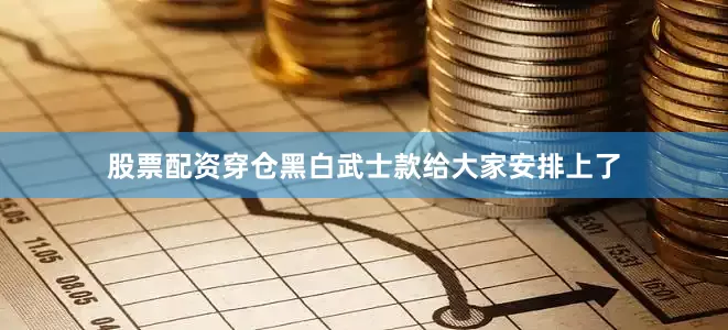 股票配资穿仓黑白武士款给大家安排上了
