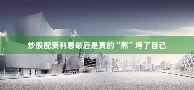炒股配资利息最后是真的“熬”垮了自己
