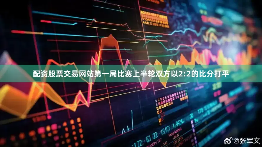 配资股票交易网站第一局比赛上半轮双方以2:2的比分打平