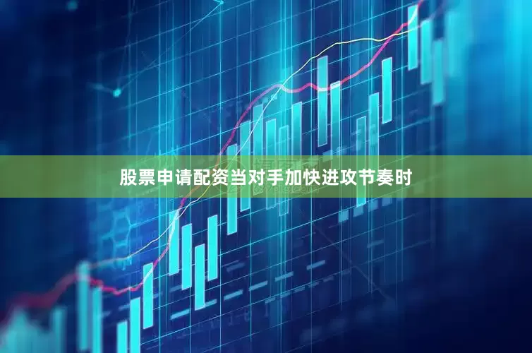 股票申请配资当对手加快进攻节奏时
