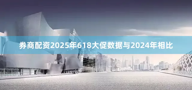 券商配资2025年618大促数据与2024年相比
