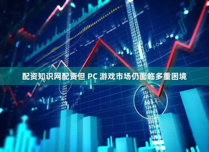 配资知识网配资但 PC 游戏市场仍面临多重困境