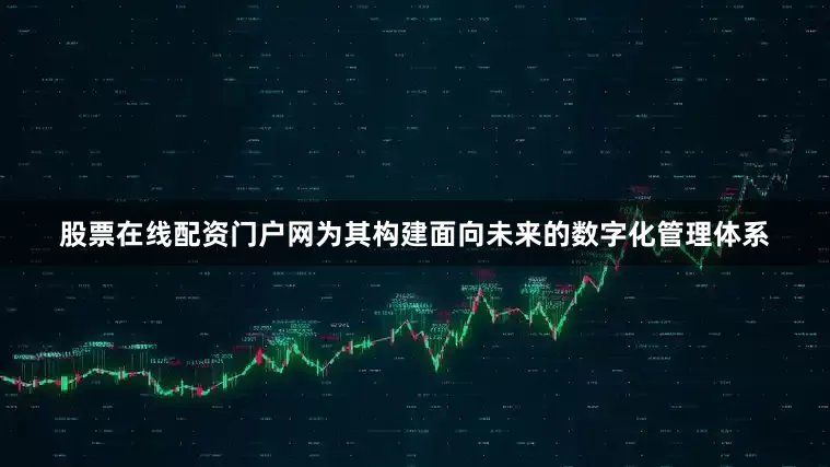 股票在线配资门户网为其构建面向未来的数字化管理体系
