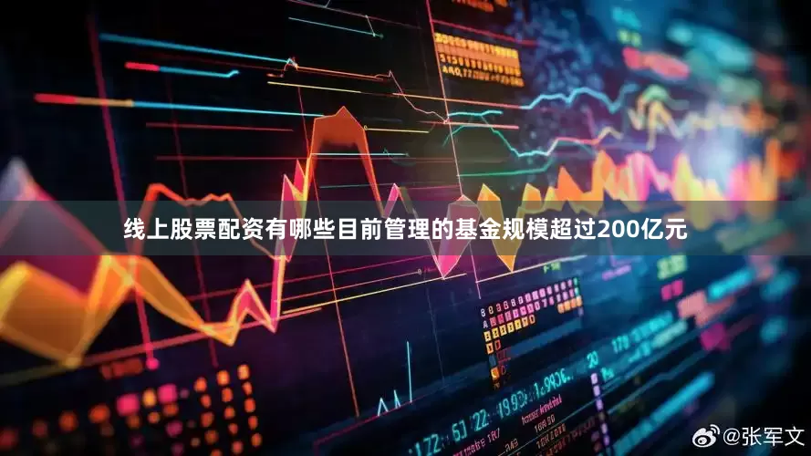 线上股票配资有哪些目前管理的基金规模超过200亿元