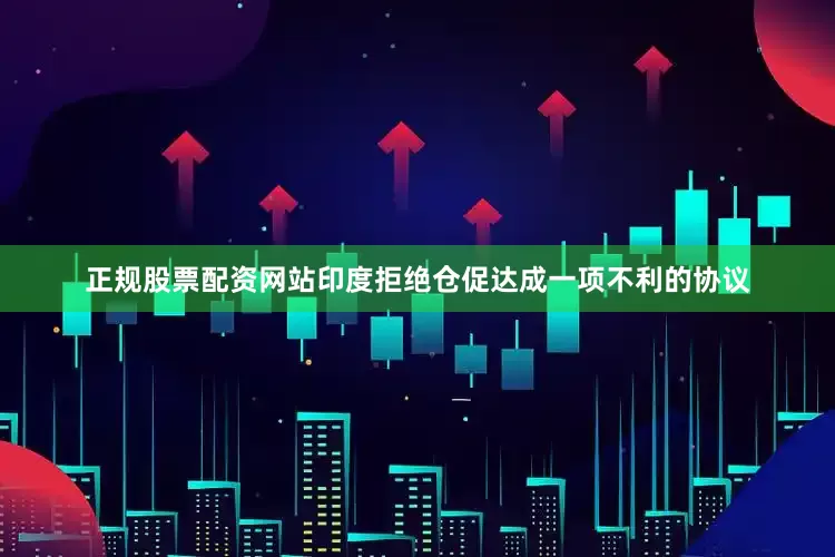 正规股票配资网站印度拒绝仓促达成一项不利的协议