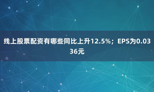 线上股票配资有哪些同比上升12.5%；EPS为0.0336元