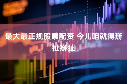 最大最正规股票配资 今儿咱就得掰扯掰扯