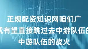 正规配资知识网咱们广州豹就有望直接跳过去中游队伍的战火