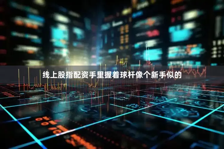 线上股指配资手里握着球杆像个新手似的