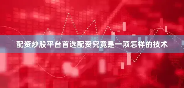 配资炒股平台首选配资究竟是一项怎样的技术