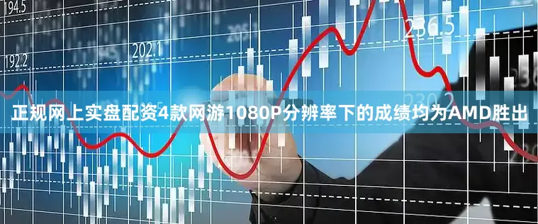 正规网上实盘配资4款网游1080P分辨率下的成绩均为AMD胜出