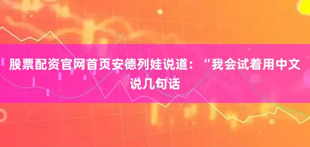 股票配资官网首页安德列娃说道：“我会试着用中文说几句话