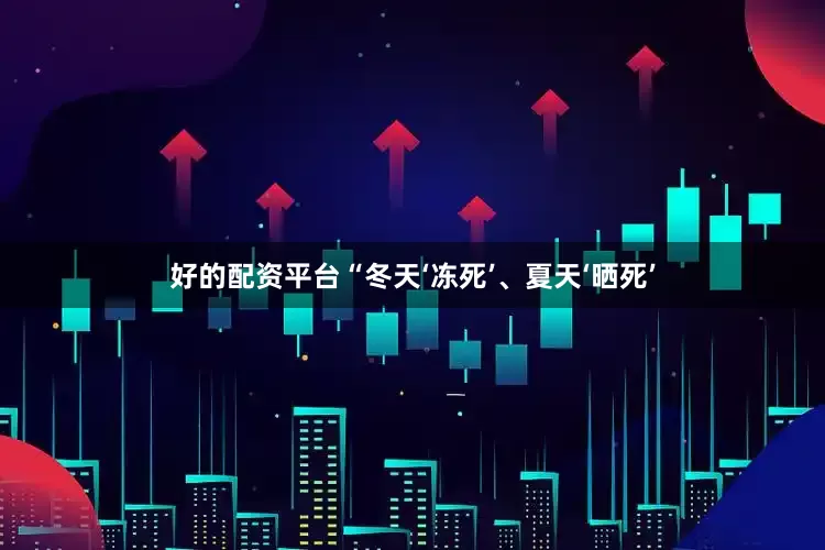 好的配资平台“冬天‘冻死’、夏天‘晒死’