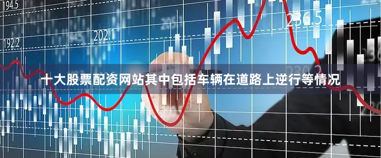 十大股票配资网站其中包括车辆在道路上逆行等情况