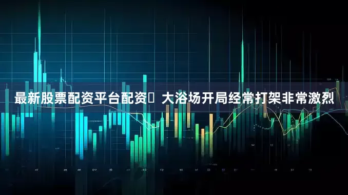 最新股票配资平台配资‌大浴场开局经常打架非常激烈